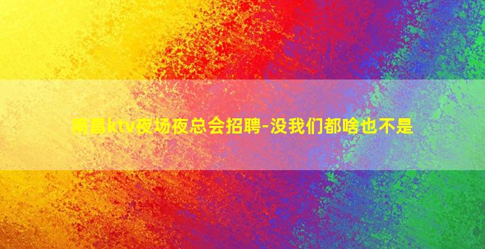 南昌ktv夜场夜总会招聘-没我们都啥也不是